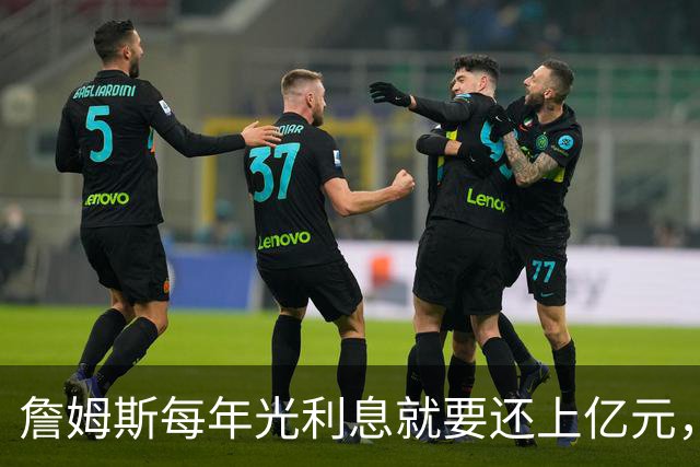 詹姆斯每年光利息就要还上亿元，身价14亿还要背巨贷！