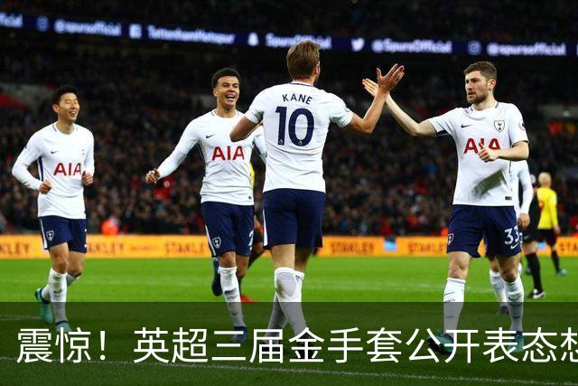 震惊！英超三届金手套公开表态想踢西甲，阿森纳拉响离队警报