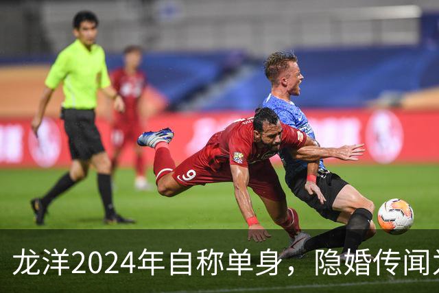 龙洋2024年自称单身，隐婚传闻为何六年才破？